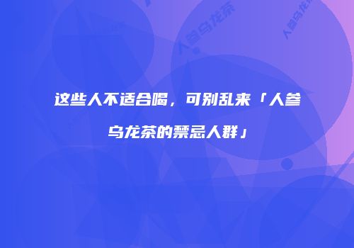 这些人不适合喝，可别乱来「人参乌龙茶的禁忌人群」