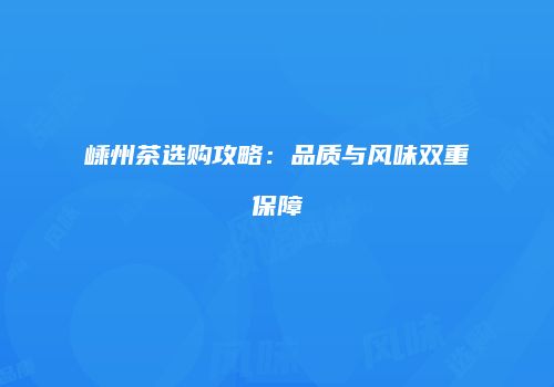 嵊州茶选购攻略：品质与风味双重保障