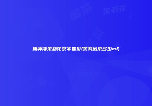 康师傅茉莉花茶零售价(茉莉蜜茶多少ml)