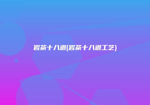 岩茶十八道(岩茶十八道工艺)