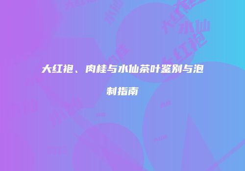 大红袍、肉桂与水仙茶叶鉴别与泡制指南
