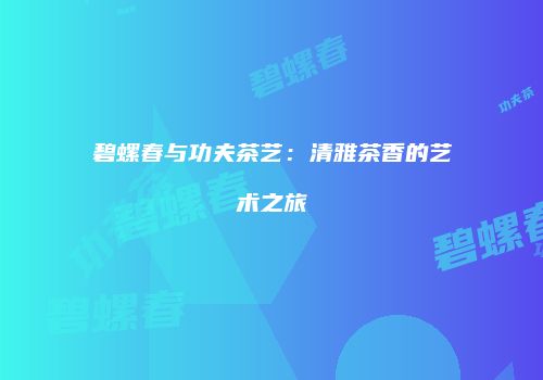 碧螺春与功夫茶艺：清雅茶香的艺术之旅