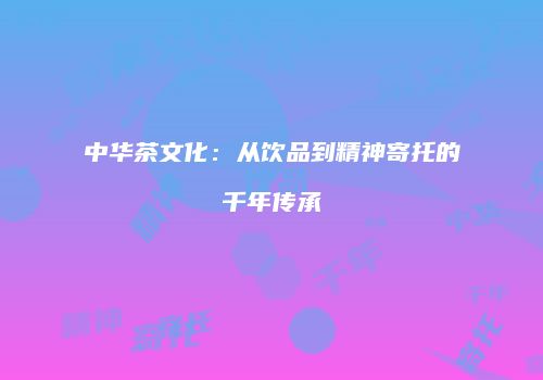 中华茶文化：从饮品到精神寄托的千年传承