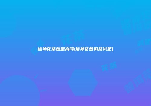 洛神花茶热量高吗(洛神花普洱茶减肥)