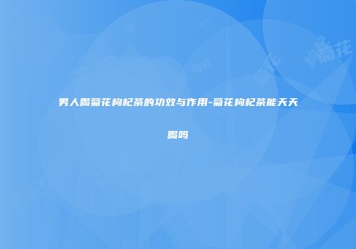 男人喝菊花枸杞茶的功效与作用-菊花枸杞茶能天天喝吗
