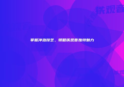 掌握冲泡技艺，领略铁观音独特魅力