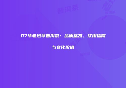 07年老班章普洱茶：品质鉴赏、饮用指南与文化价值