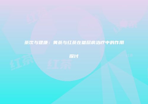 茶饮与健康：黄茶与红茶在糖尿病治疗中的作用探讨