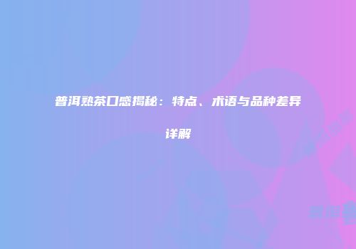 普洱熟茶口感揭秘：特点、术语与品种差异详解