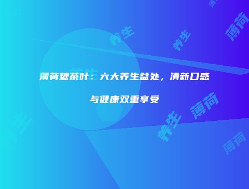 薄荷糖茶叶：六大养生益处，清新口感与健康双重享受