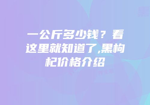 一公斤多少钱？看这里就知道了,黑枸杞价格介绍
