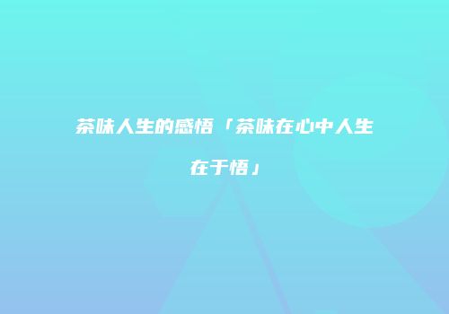 茶味人生的感悟「茶味在心中人生在于悟」