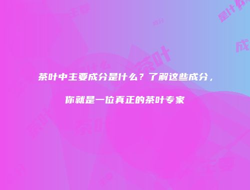 茶叶中主要成分是什么？了解这些成分，你就是一位真正的茶叶专家