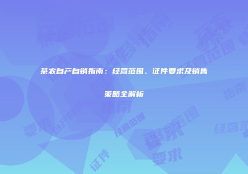 茶农自产自销指南：经营范围、证件要求及销售策略全解析