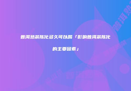 普洱熟茶陈化多久可以喝「影响普洱茶陈化的主要因素」