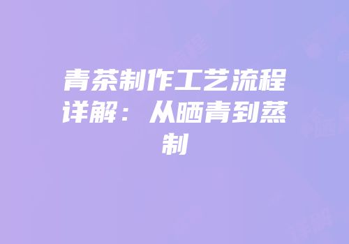 青茶制作工艺流程详解：从晒青到蒸制