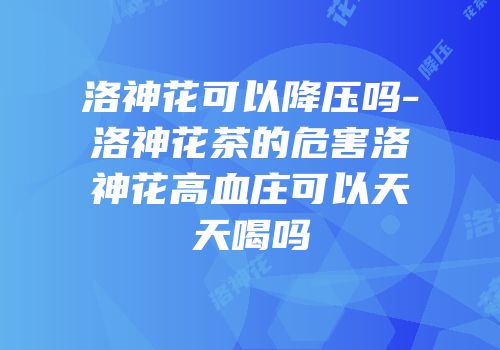 洛神花可以降压吗-洛神花茶的危害洛神花高血庄可以天天喝吗