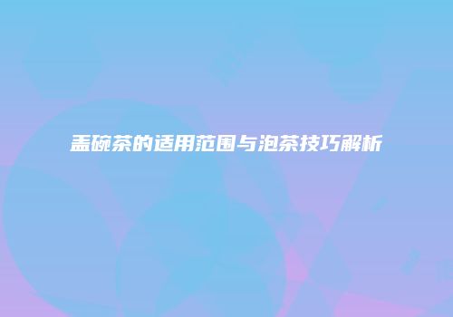 盖碗茶的适用范围与泡茶技巧解析