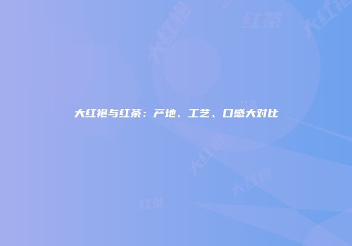 大红袍与红茶：产地、工艺、口感大对比