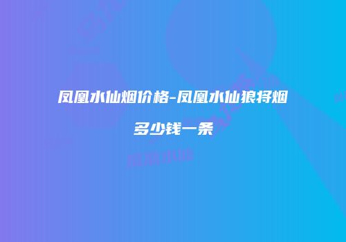 凤凰水仙烟价格-凤凰水仙狼将烟多少钱一条