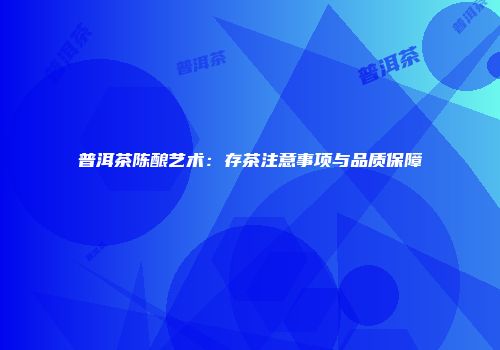 普洱茶陈酿艺术：存茶注意事项与品质保障