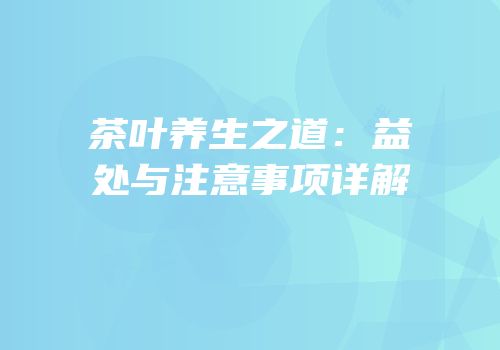 茶叶养生之道：益处与注意事项详解