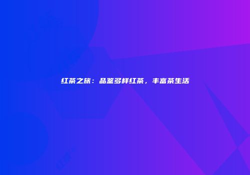 红茶之旅：品鉴多样红茶，丰富茶生活