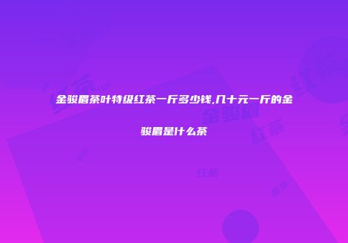 金骏眉茶叶特级红茶一斤多少钱,几十元一斤的金骏眉是什么茶