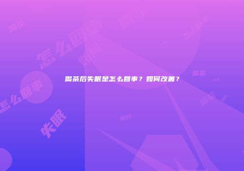 喝茶后失眠是怎么回事？如何改善？