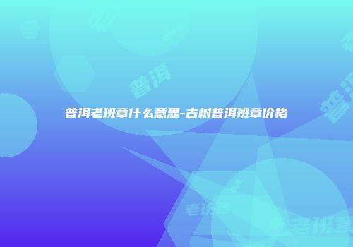 普洱老班章什么意思-古树普洱班章价格