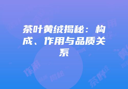 茶叶黄绒揭秘：构成、作用与品质关系
