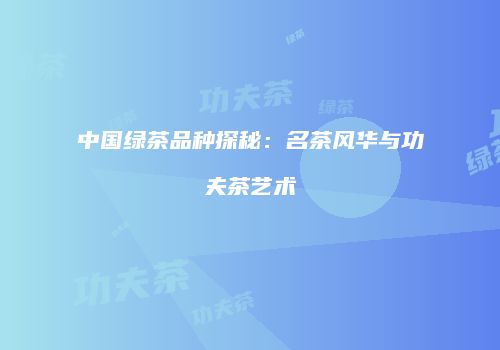 中国绿茶品种探秘：名茶风华与功夫茶艺术