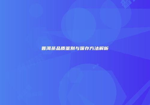 普洱茶品质鉴别与保存方法解析