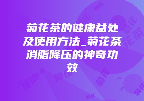 菊花茶的健康益处及使用方法_菊花茶消脂降压的神奇功效