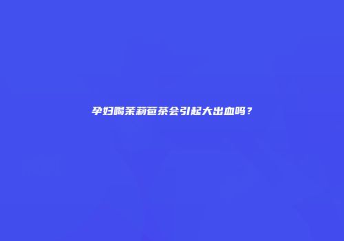 孕妇喝茉莉苞茶会引起大出血吗？