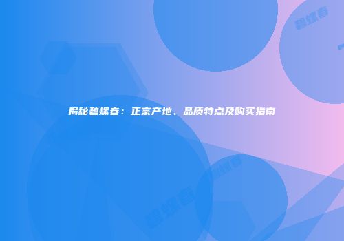 揭秘碧螺春：正宗产地、品质特点及购买指南