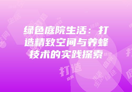 绿色庭院生活：打造精致空间与养蜂技术的实践探索