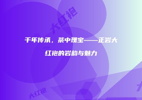 千年传承，茶中瑰宝——正岩大红袍的岩韵与魅力