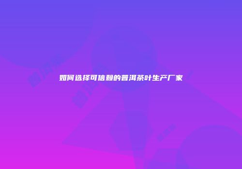 如何选择可信赖的普洱茶叶生产厂家