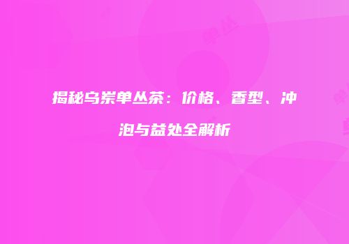 揭秘乌岽单丛茶：价格、香型、冲泡与益处全解析