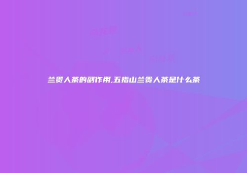 兰贵人茶的副作用,五指山兰贵人茶是什么茶