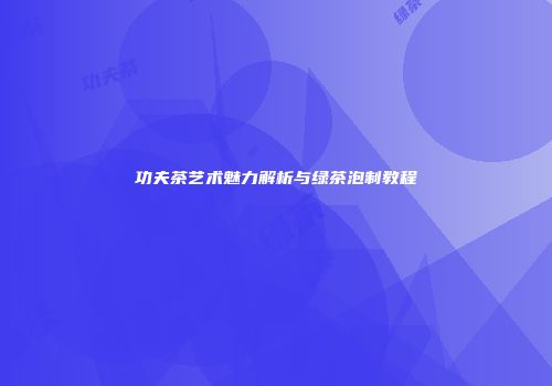 功夫茶艺术魅力解析与绿茶泡制教程