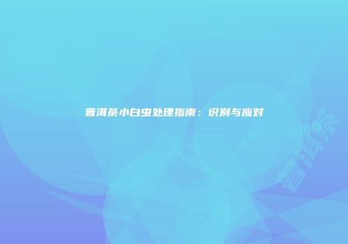 普洱茶小白虫处理指南：识别与应对