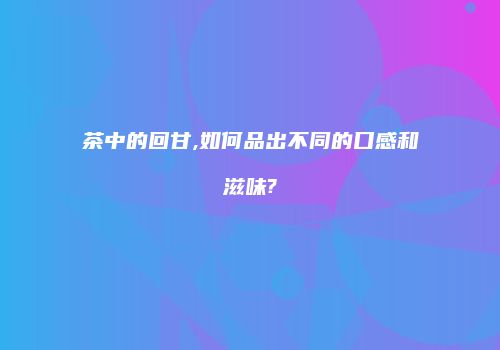 茶中的回甘,如何品出不同的口感和滋味?