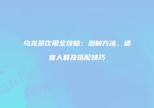 乌龙茶饮用全攻略：泡制方法、适宜人群及搭配技巧