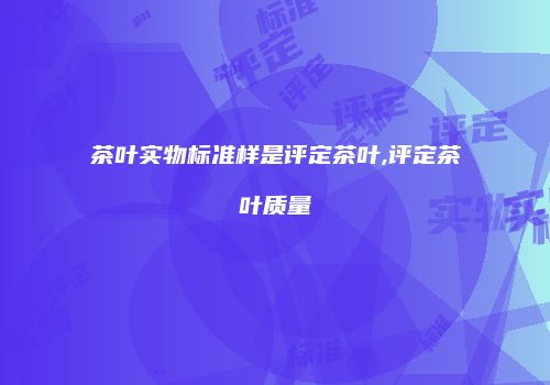 茶叶实物标准样是评定茶叶,评定茶叶质量