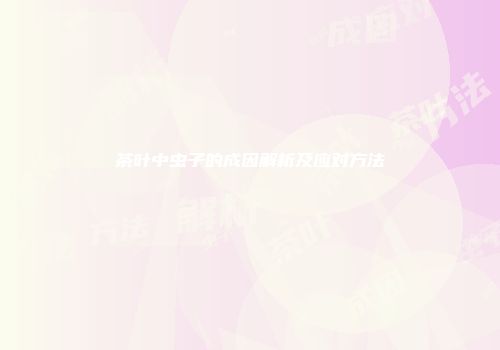 茶叶中虫子的成因解析及应对方法