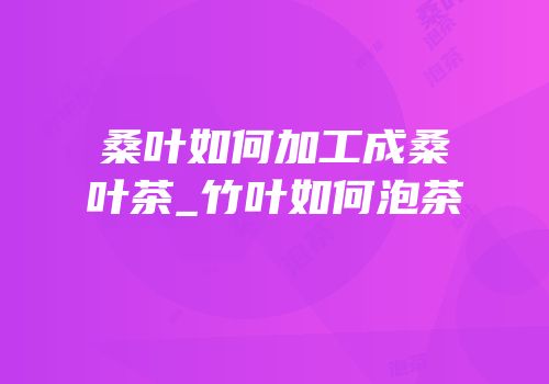 桑叶如何加工成桑叶茶_竹叶如何泡茶