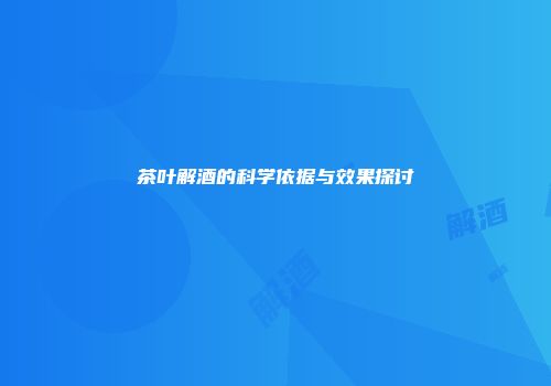 茶叶解酒的科学依据与效果探讨