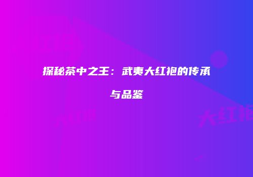 探秘茶中之王：武夷大红袍的传承与品鉴
